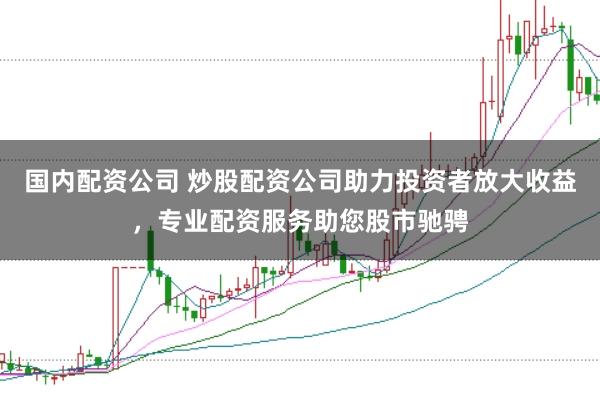 国内配资公司 炒股配资公司助力投资者放大收益,专业配资服务助您股市驰骋