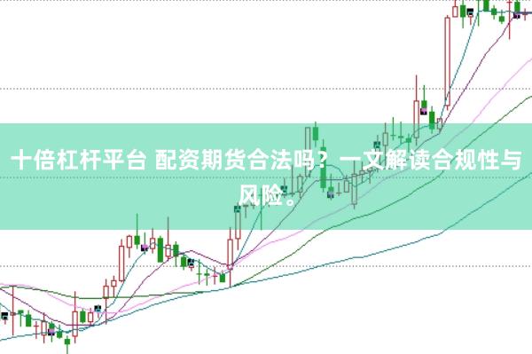十倍杠杆平台 配资期货合法吗？一文解读合规性与风险。