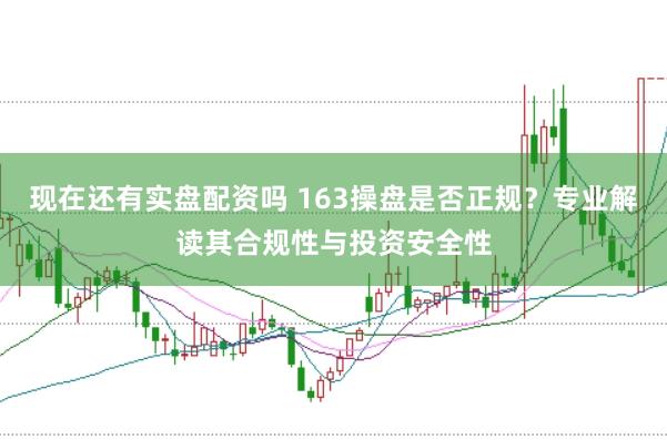 现在还有实盘配资吗 163操盘是否正规?专业解读其合规性与投资安全性
