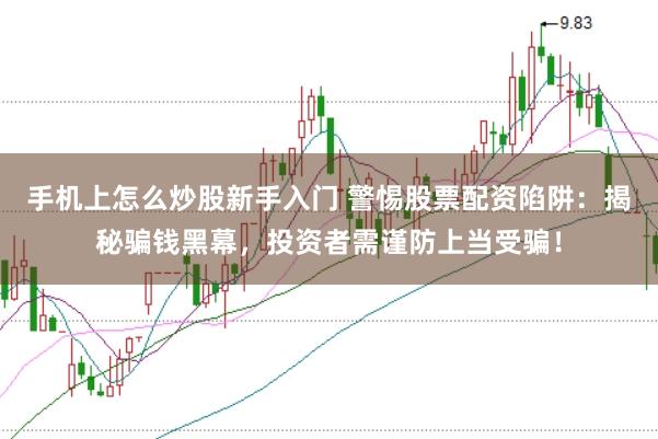 手机上怎么炒股新手入门 警惕股票配资陷阱:揭秘骗钱黑幕,投资者需谨防上当受骗!