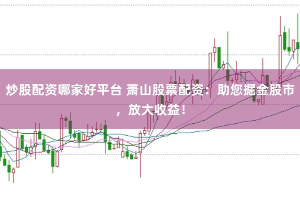 炒股配资哪家好平台 萧山股票配资:助您掘金股市,放大收益!