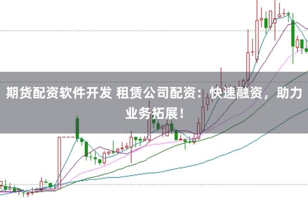 期货配资软件开发 租赁公司配资:快速融资,助力业务拓展!