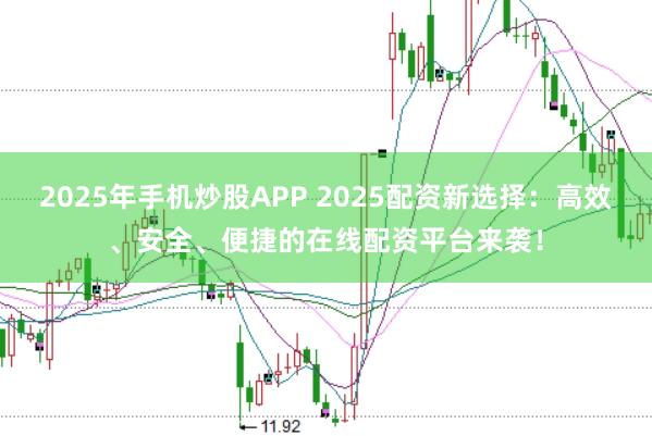 2025年手机炒股APP 2025配资新选择:高效、安全、便捷的在线配资平台来袭!