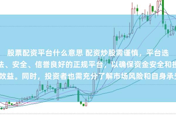 股票配资平台什么意思 配资炒股需谨慎，平台选择是关键。建议选择合法、安全、信誉良好的正规平台，以确保资金安全和投资效益。同时，投资者也需充分了解市场风险和自身承受能力，做出理性的投资决策。