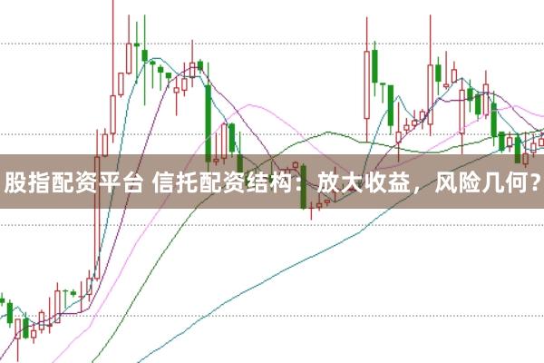 股指配资平台 信托配资结构：放大收益，风险几何？