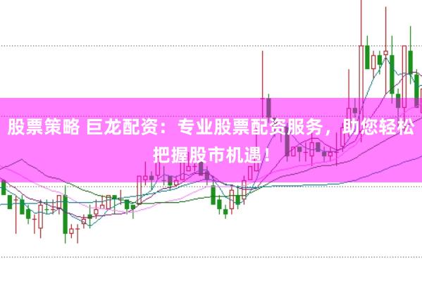 股票策略 巨龙配资:专业股票配资服务,助您轻松把握股市机遇!