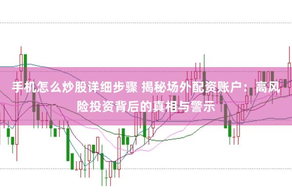 手机怎么炒股详细步骤 揭秘场外配资账户：高风险投资背后的真相与警示