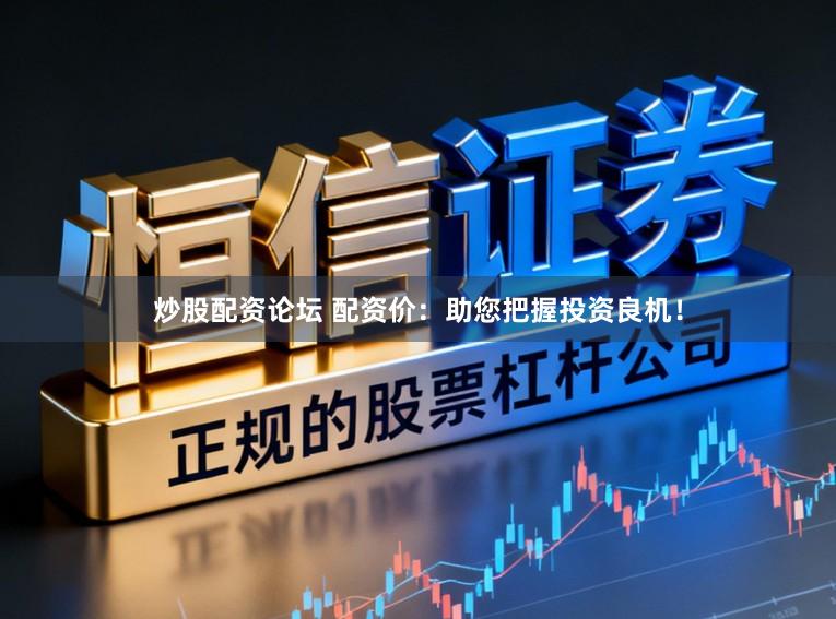 炒股配资论坛 配资价：助您把握投资良机！