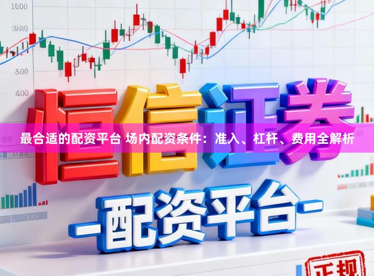 最合适的配资平台 场内配资条件:准入、杠杆、费用全解析