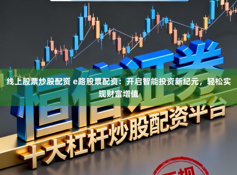 线上股票炒股配资 e路股票配资:开启智能投资新纪元,轻松实现财富增值