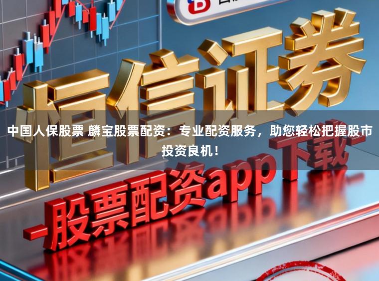 中国人保股票 麟宝股票配资:专业配资服务,助您轻松把握股市投资良机!