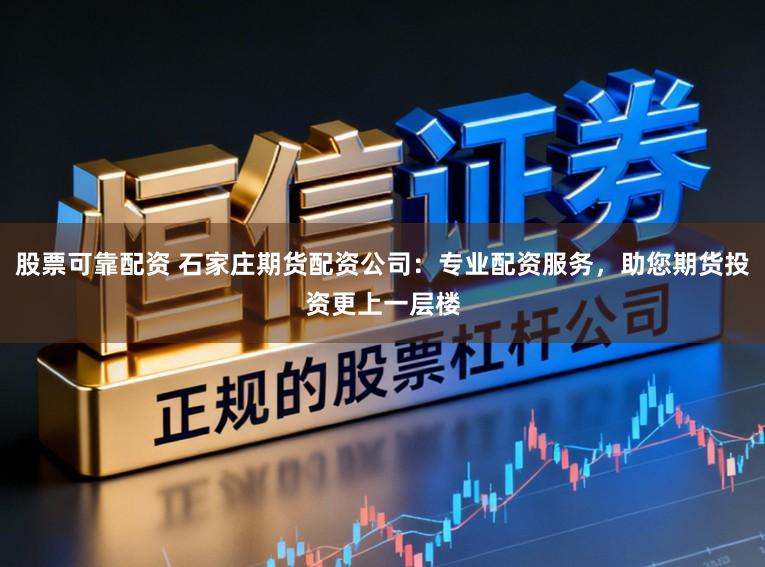股票可靠配资 石家庄期货配资公司:专业配资服务,助您期货投资更上一层楼