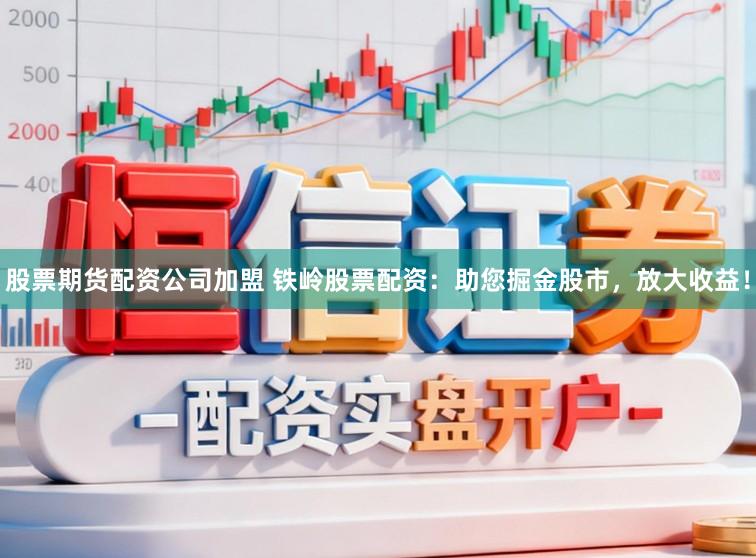 股票期货配资公司加盟 铁岭股票配资:助您掘金股市,放大收益!