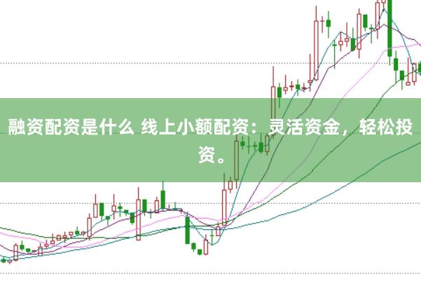 融资配资是什么 线上小额配资：灵活资金，轻松投资。