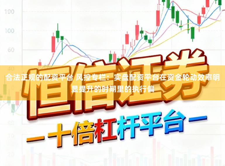 合法正规的配资平台 风控专栏:实盘配资平台在资金轮动效率明显提升的时期里的执行偏