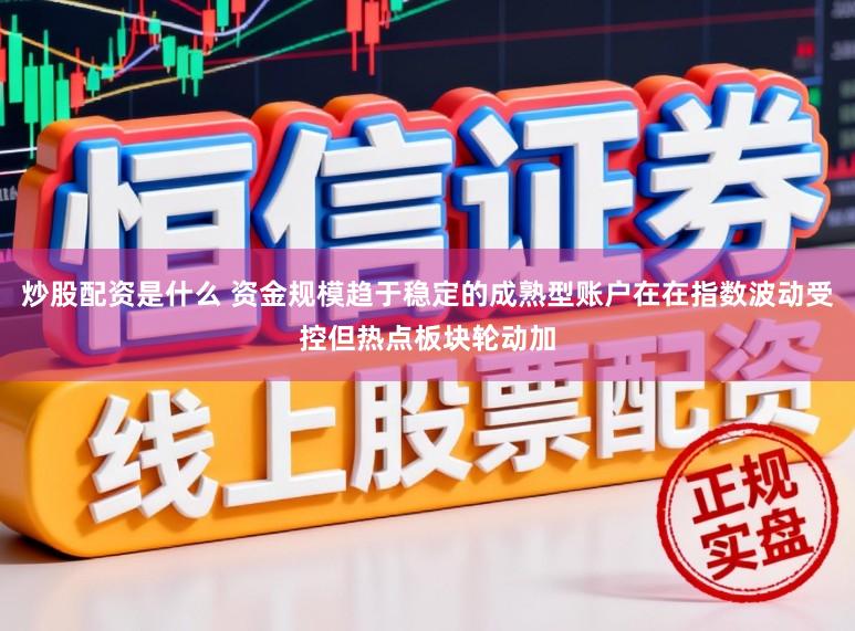 炒股配资是什么 资金规模趋于稳定的成熟型账户在在指数波动受控但热点板块轮动加