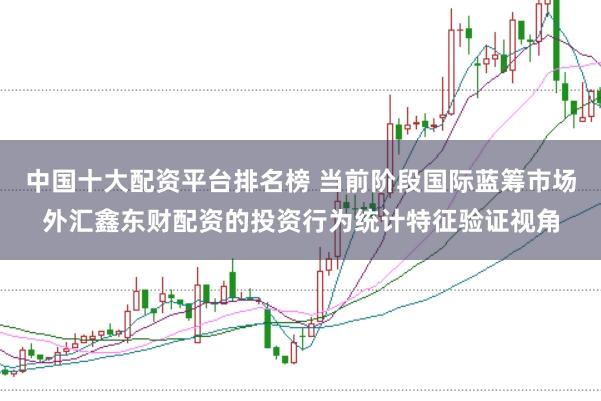 中国十大配资平台排名榜 当前阶段国际蓝筹市场外汇鑫东财配资的投资行为统计特征验证视角