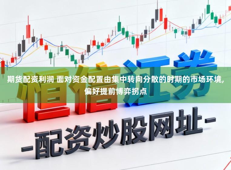 期货配资利润 面对资金配置由集中转向分散的时期的市场环境,偏好提前博弈拐点