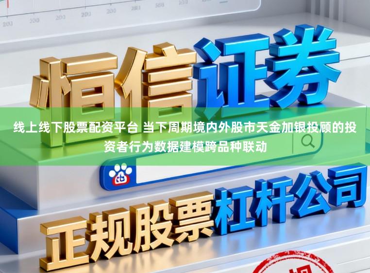 线上线下股票配资平台 当下周期境内外股市天金加银投顾的投资者行为数据建模跨品种联动