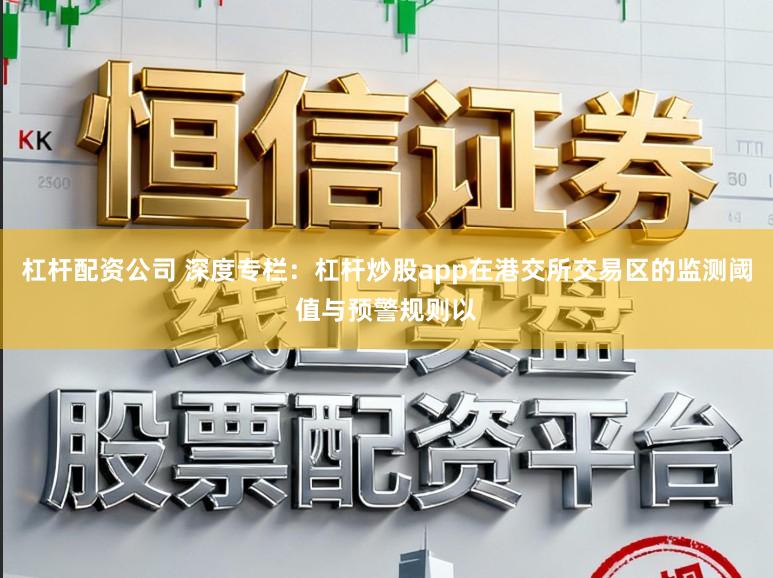 杠杆配资公司 深度专栏：杠杆炒股app在港交所交易区的监测阈值与预警规则以