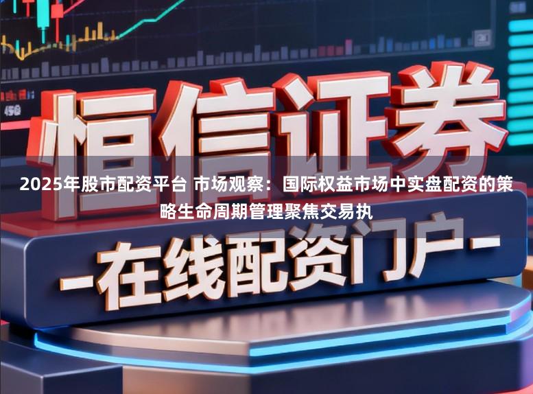 2025年股市配资平台 市场观察:国际权益市场中实盘配资的策略生命周期管理聚焦交易执