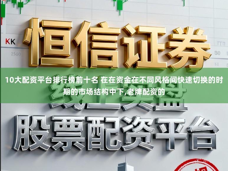 10大配资平台排行榜前十名 在在资金在不同风格间快速切换的时期的市场结构中下，老牌配资的