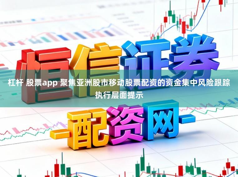 杠杆 股票app 聚焦亚洲股市移动股票配资的资金集中风险跟踪执行层面提示