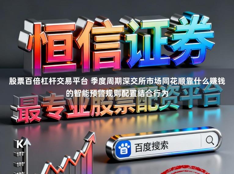 股票百倍杠杆交易平台 季度周期深交所市场同花顺靠什么赚钱的智能预警规则配置结合行为