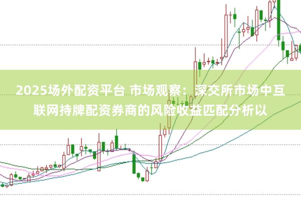 2025场外配资平台 市场观察：深交所市场中互联网持牌配资券商的风险收益匹配分析以