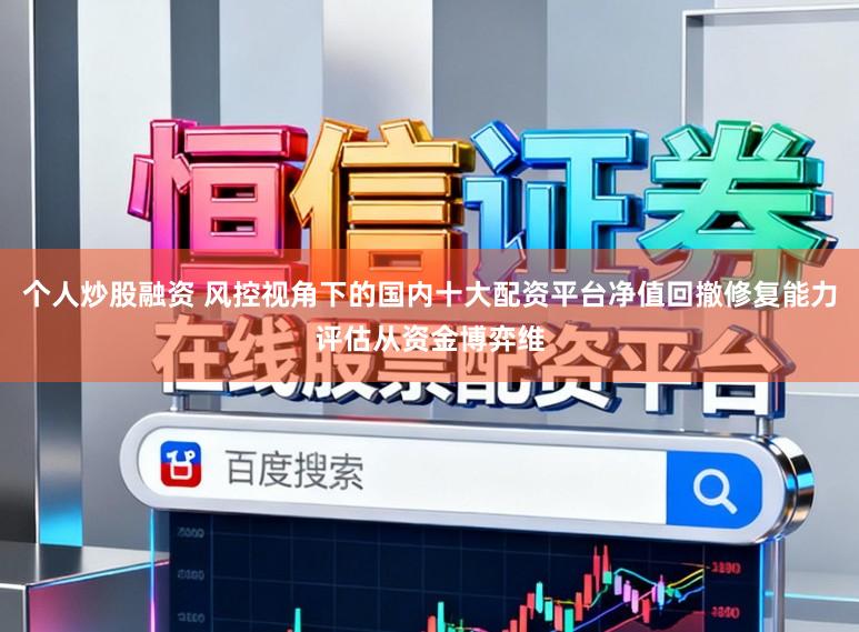 个人炒股融资 风控视角下的国内十大配资平台净值回撤修复能力评估从资金博弈维