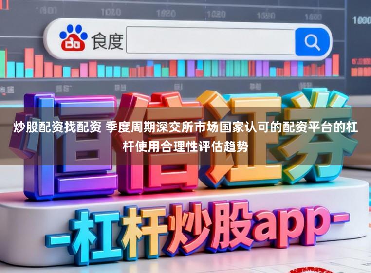 炒股配资找配资 季度周期深交所市场国家认可的配资平台的杠杆使用合理性评估趋势