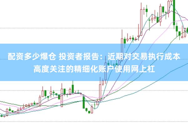 配资多少爆仓 投资者报告：近期对交易执行成本高度关注的精细化账户使用网上杠