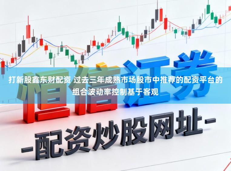 打新股鑫东财配资 过去三年成熟市场股市中推荐的配资平台的组合波动率控制基于客观
