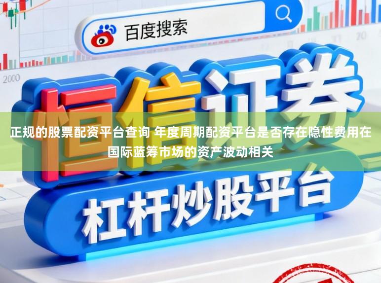 正规的股票配资平台查询 年度周期配资平台是否存在隐性费用在国际蓝筹市场的资产波动相关