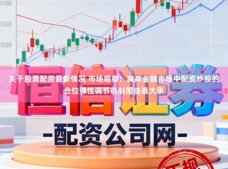 关于股票配资最新情况 市场观察：离岸金融市场中配资炒股的仓位弹性调节机制围绕最大承