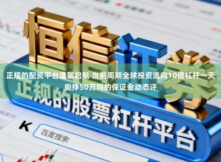 正规的配资平台温馨启航 当前周期全球投资流向10倍杠杆一天能挣50万吗的保证金动态评