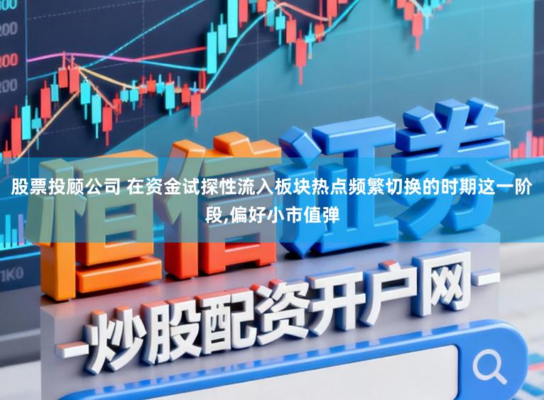 股票投顾公司 在资金试探性流入板块热点频繁切换的时期这一阶段，偏好小市值弹