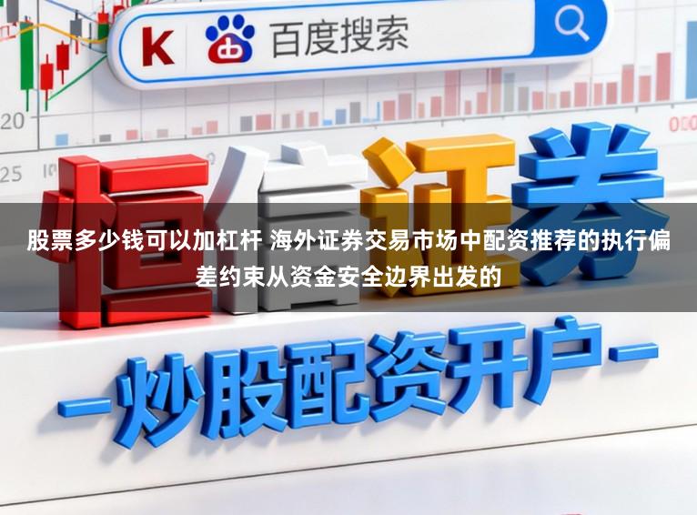 股票多少钱可以加杠杆 海外证券交易市场中配资推荐的执行偏差约束从资金安全边界出发的