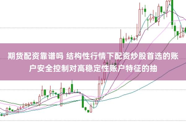 期货配资靠谱吗 结构性行情下配资炒股首选的账户安全控制对高稳定性账户特征的抽