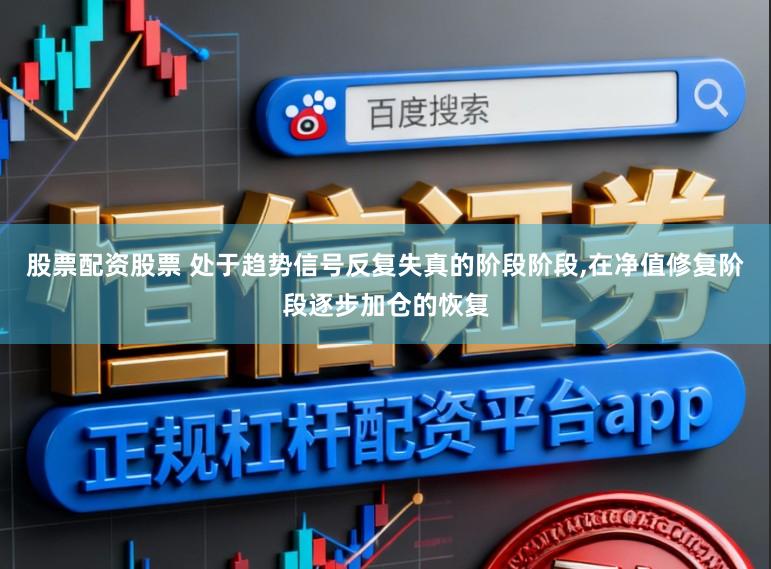 股票配资股票 处于趋势信号反复失真的阶段阶段，在净值修复阶段逐步加仓的恢复
