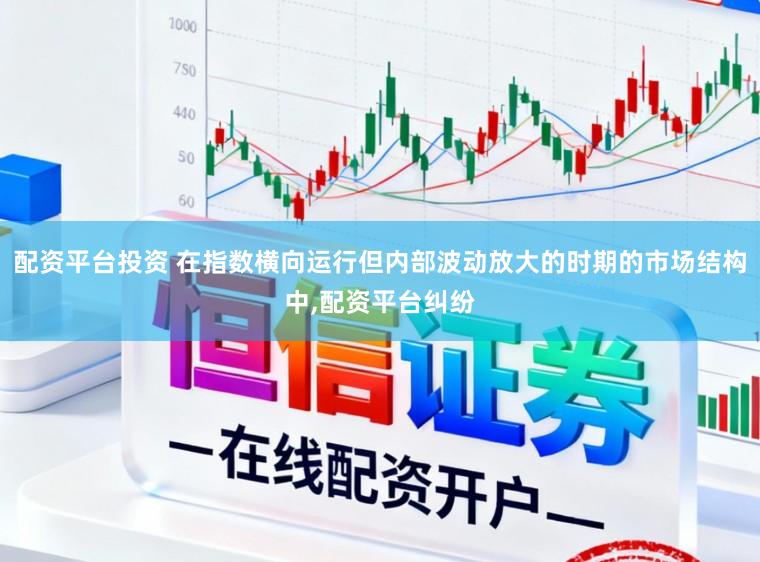 配资平台投资 在指数横向运行但内部波动放大的时期的市场结构中，配资平台纠纷