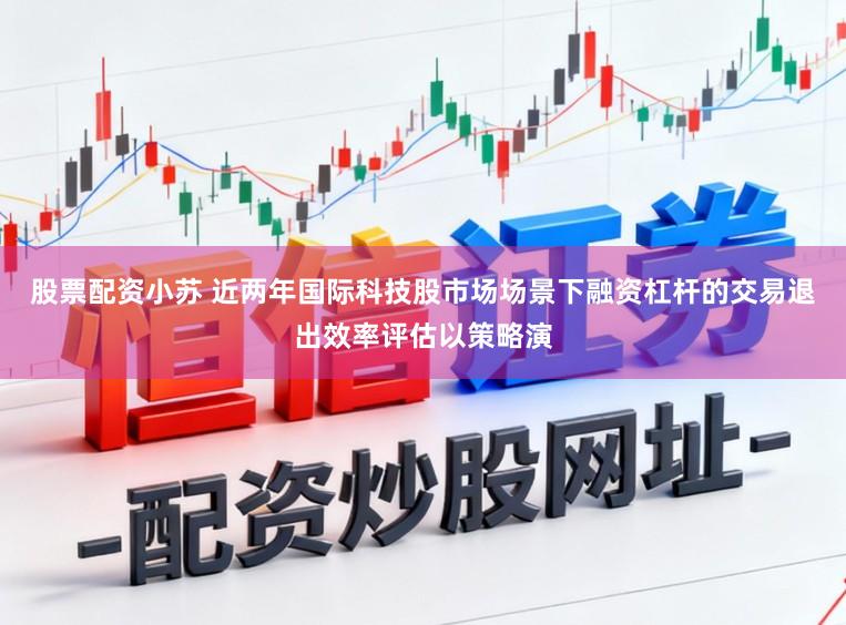股票配资小苏 近两年国际科技股市场场景下融资杠杆的交易退出效率评估以策略演