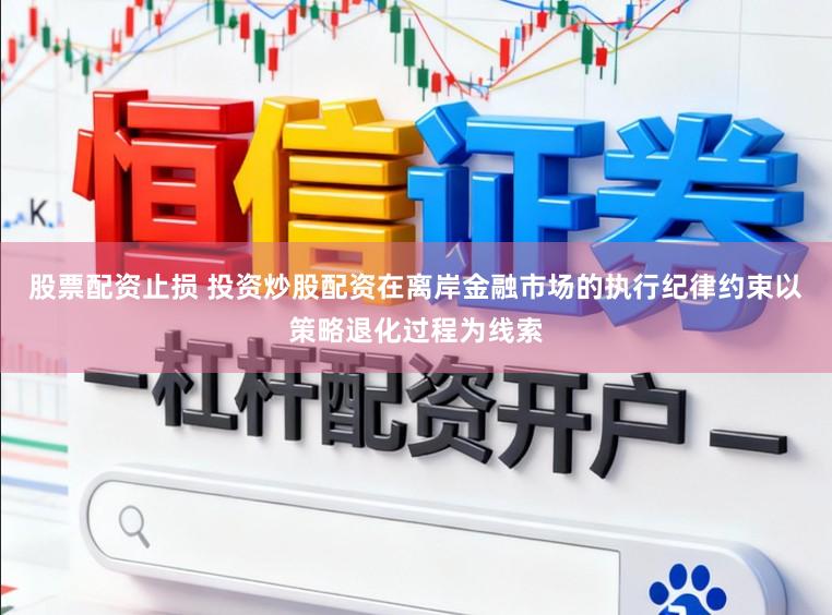 股票配资止损 投资炒股配资在离岸金融市场的执行纪律约束以策略退化过程为线索