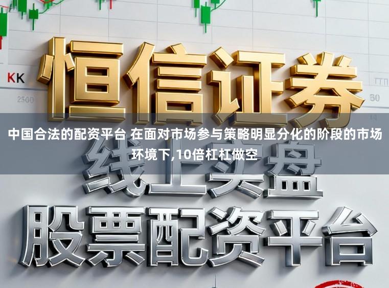 中国合法的配资平台 在面对市场参与策略明显分化的阶段的市场环境下，10倍杠杠做空