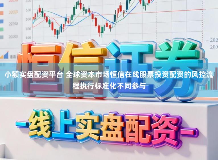 小额实盘配资平台 全球资本市场恒信在线股票投资配资的风控流程执行标准化不同参与