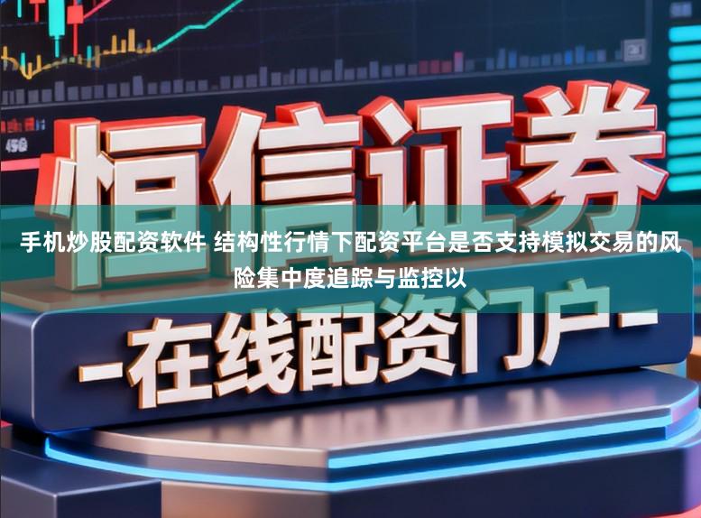 手机炒股配资软件 结构性行情下配资平台是否支持模拟交易的风险集中度追踪与监控以