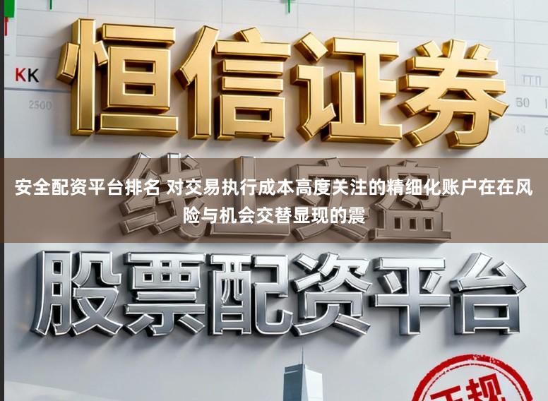 安全配资平台排名 对交易执行成本高度关注的精细化账户在在风险与机会交替显现的震