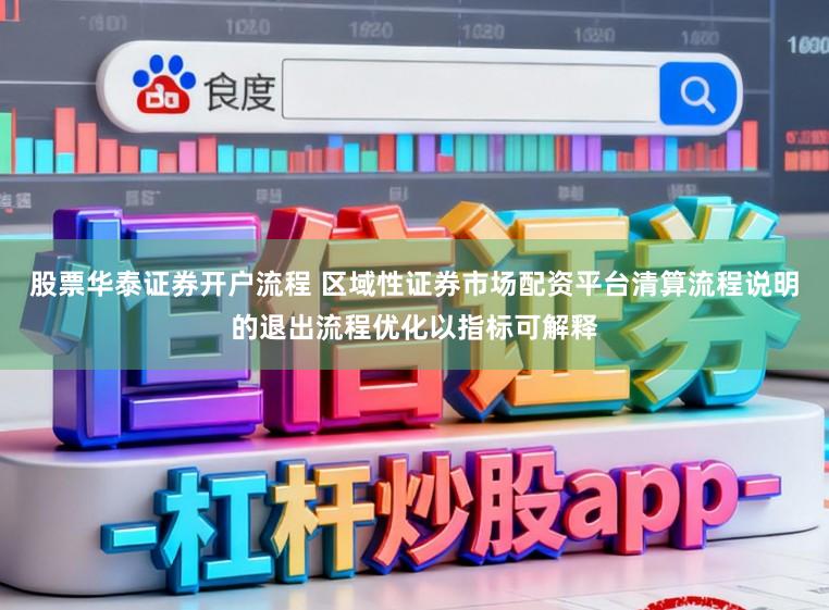 股票华泰证券开户流程 区域性证券市场配资平台清算流程说明的退出流程优化以指标可解释