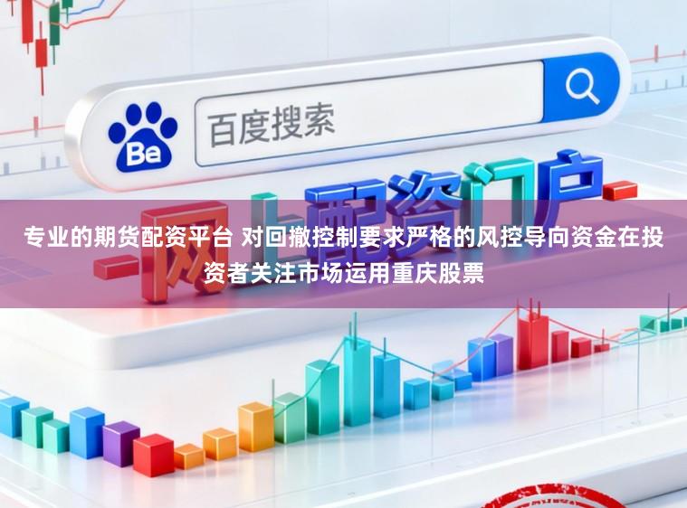 专业的期货配资平台 对回撤控制要求严格的风控导向资金在投资者关注市场运用重庆股票