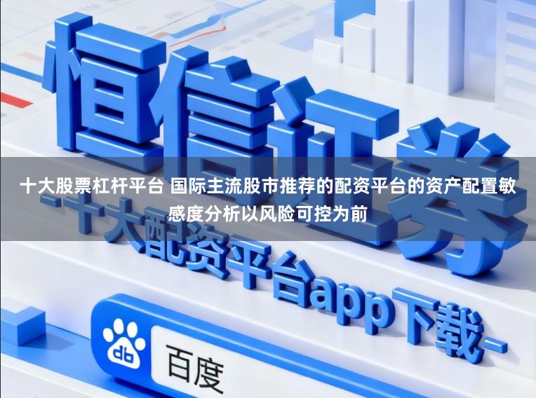 十大股票杠杆平台 国际主流股市推荐的配资平台的资产配置敏感度分析以风险可控为前